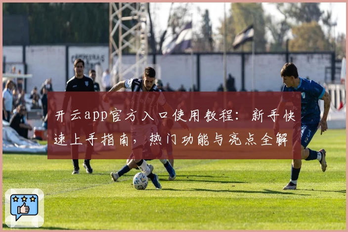 开云app官方入口使用教程：新手快速上手指南，热门功能与亮点全解析