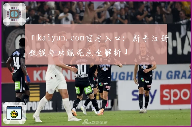 「kaiyun.com官方入口：新手注册教程与功能亮点全解析」