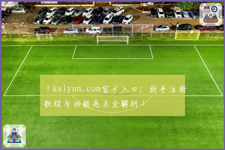 「kaiyun.com官方入口：新手注册教程与功能亮点全解析」