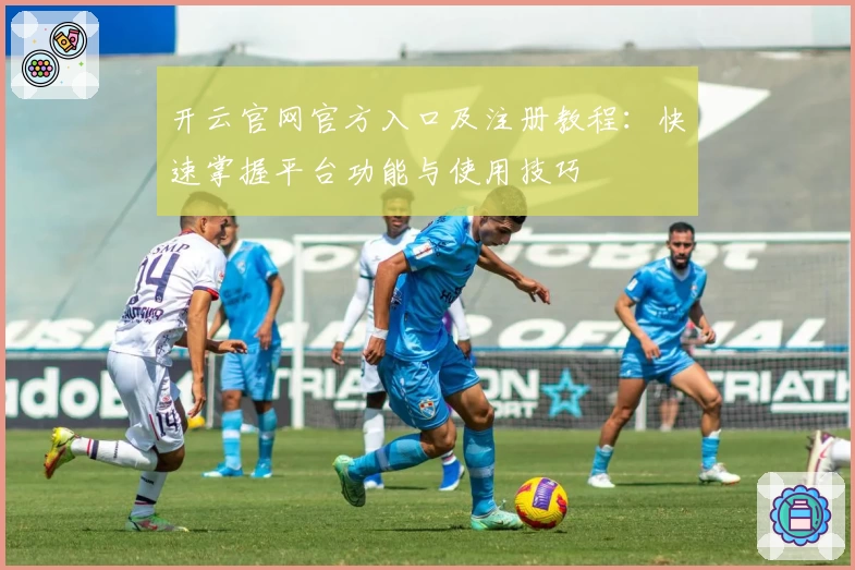 开云官网官方入口及注册教程:快速掌握平台功能与使用技巧