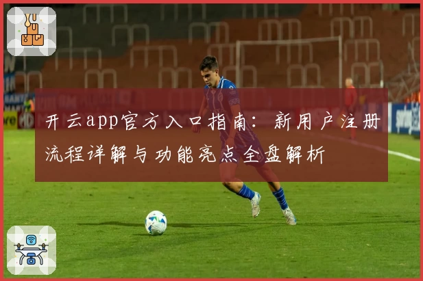 开云app官方入口指南：新用户注册流程详解与功能亮点全盘解析