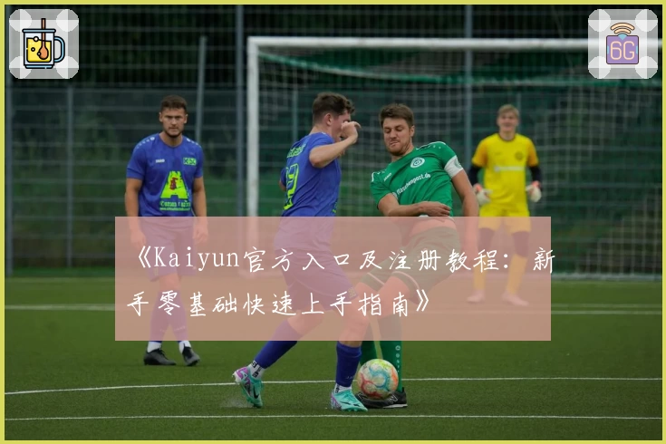 《Kaiyun官方入口及注册教程:新手零基础快速上手指南》