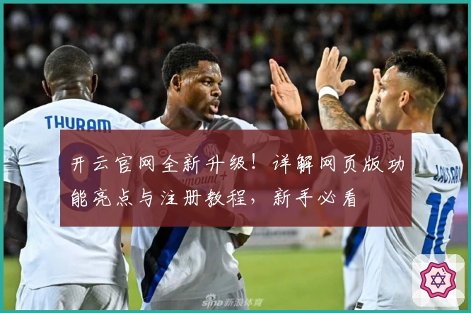 开云官网全新升级！详解网页版功能亮点与注册教程，新手必看