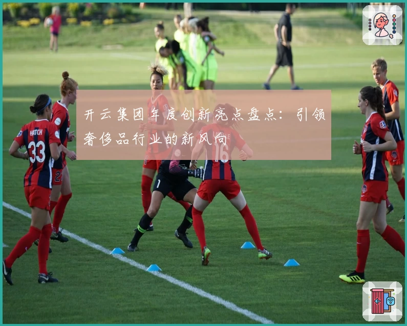 开云集团年度创新亮点盘点：引领奢侈品行业的新风向