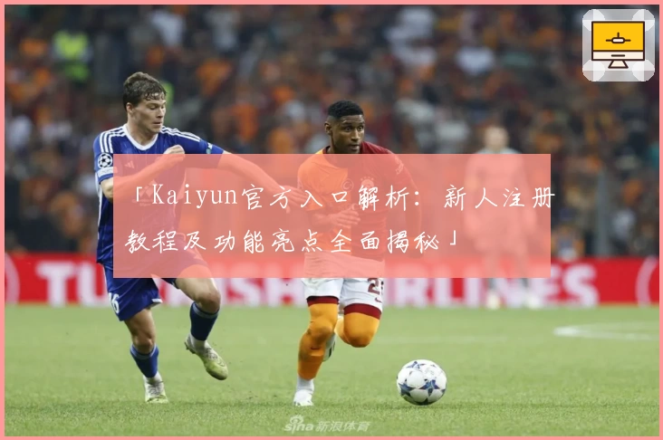 「Kaiyun官方入口解析：新人注册教程及功能亮点全面揭秘」