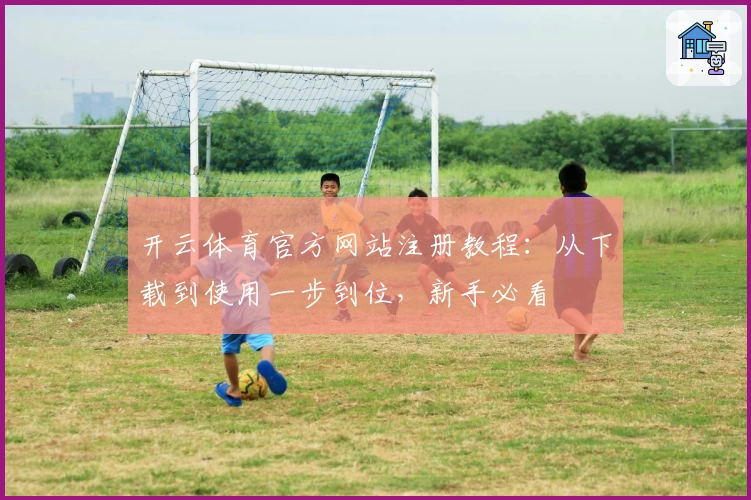 开云体育官方网站注册教程：从下载到使用一步到位，新手必看