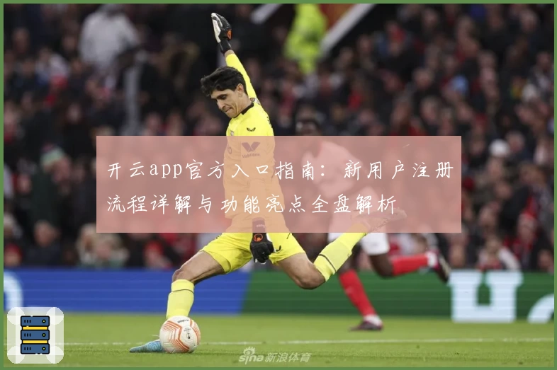 开云app官方入口指南：新用户注册流程详解与功能亮点全盘解析