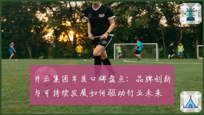 开云集团年度口碑盘点:品牌创新与可持续发展如何驱动行业未来