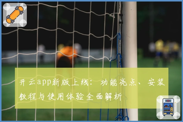 开云app新版上线：功能亮点、安装教程与使用体验全面解析