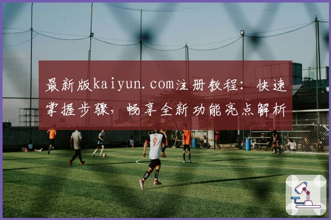 最新版kaiyun.com注册教程：快速掌握步骤，畅享全新功能亮点解析