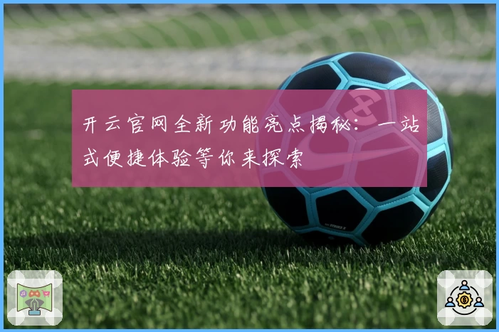 开云官网全新功能亮点揭秘：一站式便捷体验等你来探索