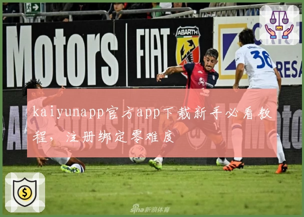 kaiyunapp官方app下载新手必看教程，注册绑定零难度