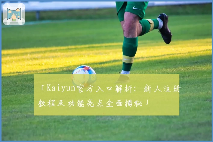 「Kaiyun官方入口解析：新人注册教程及功能亮点全面揭秘」
