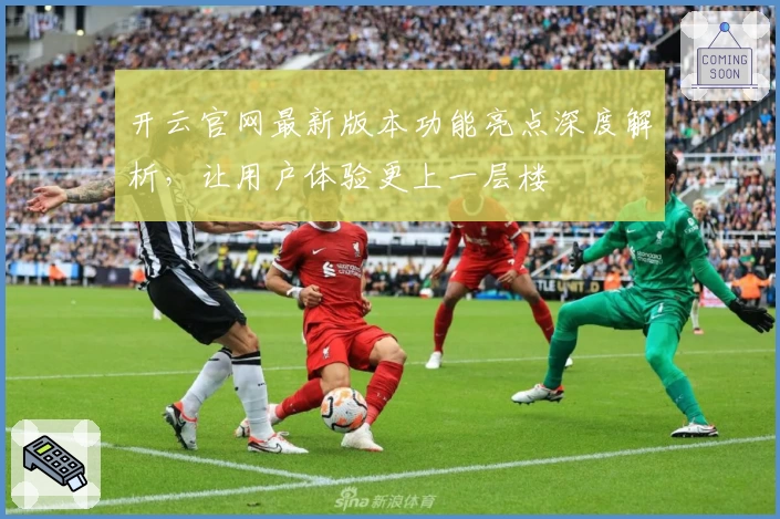 开云官网最新版本功能亮点深度解析，让用户体验更上一层楼