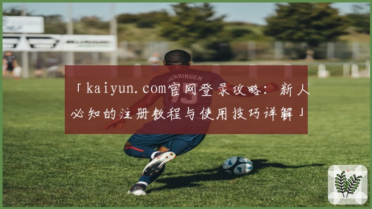 「kaiyun.com官网登录攻略：新人必知的注册教程与使用技巧详解」