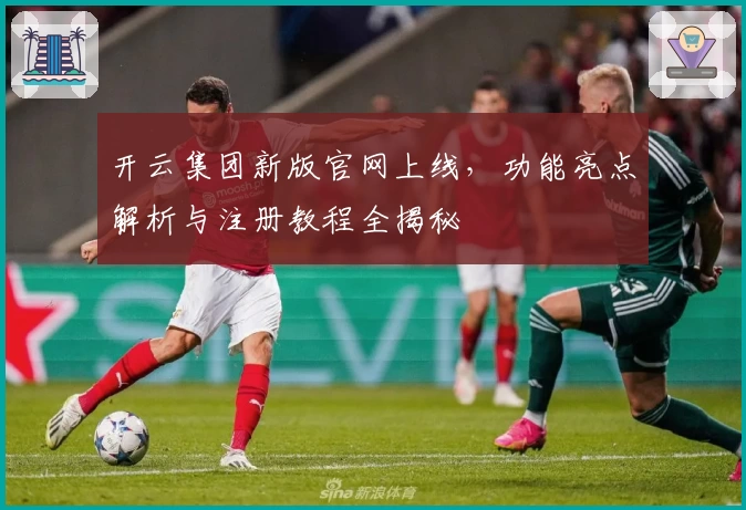 开云集团新版官网上线，功能亮点解析与注册教程全揭秘