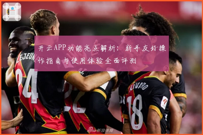 开云APP功能亮点解析：新手友好操作指南与使用体验全面评测