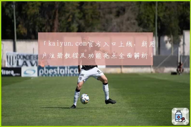 「kaiyun.com官方入口上线，新用户注册教程及功能亮点全面解析」