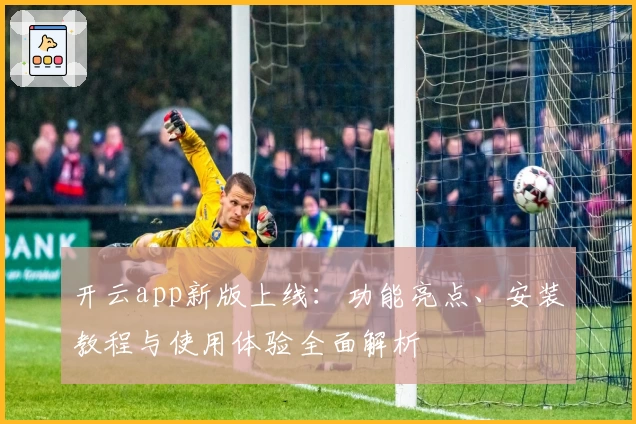 开云app新版上线：功能亮点、安装教程与使用体验全面解析