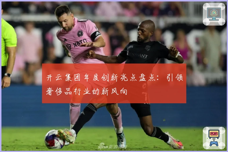 开云集团年度创新亮点盘点：引领奢侈品行业的新风向