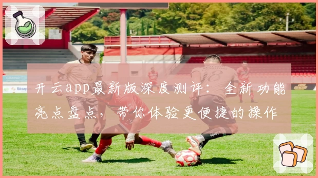 开云app最新版深度测评：全新功能亮点盘点，带你体验更便捷的操作魅力