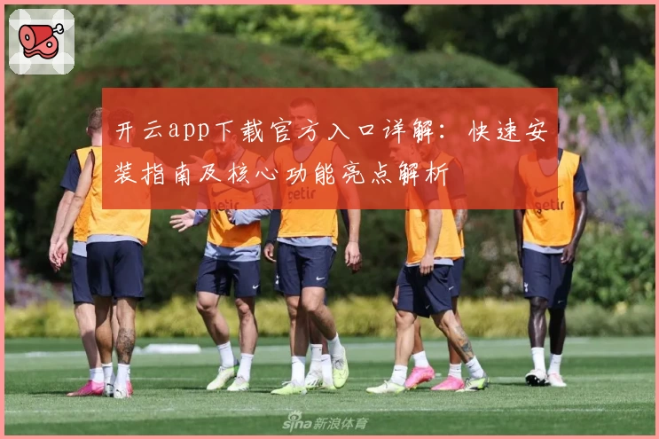 开云app下载官方入口详解：快速安装指南及核心功能亮点解析