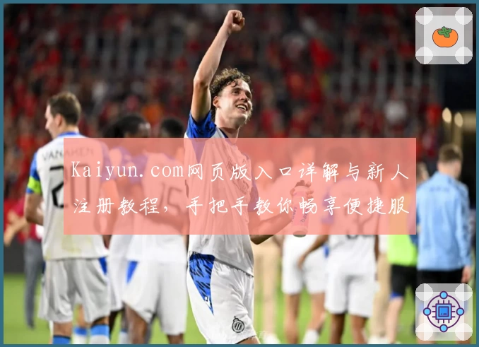 Kaiyun.com网页版入口详解与新人注册教程，手把手教你畅享便捷服务