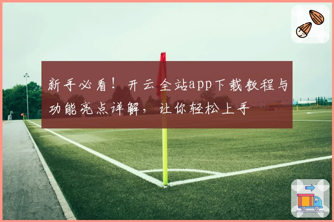 新手必看！开云全站app下载教程与功能亮点详解，让你轻松上手