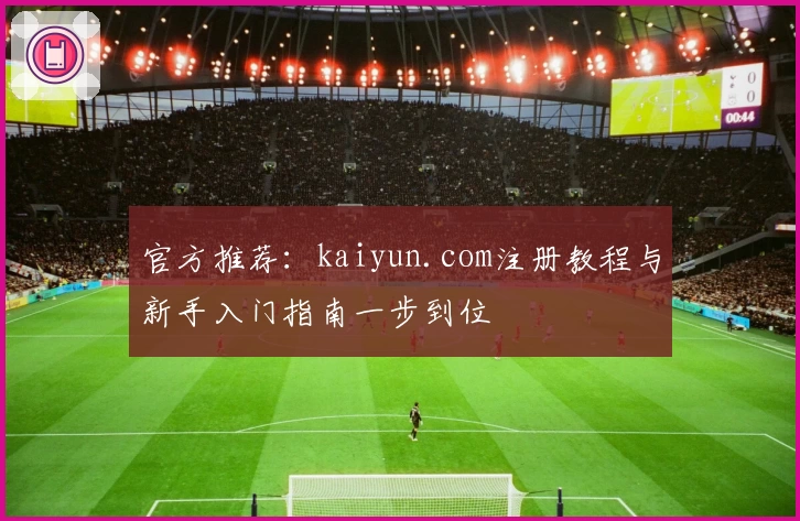官方推荐:kaiyun.com注册教程与新手入门指南一步到位
