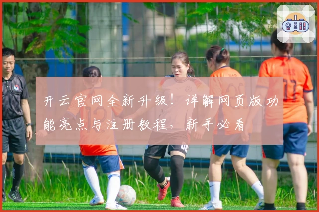 开云官网全新升级!详解网页版功能亮点与注册教程,新手必看