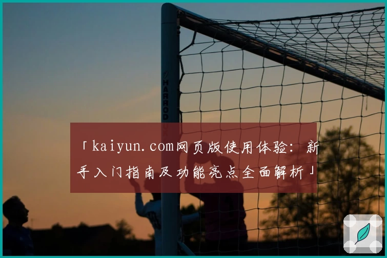 「kaiyun.com网页版使用体验：新手入门指南及功能亮点全面解析」