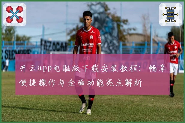 开云app电脑版下载安装教程：畅享便捷操作与全面功能亮点解析