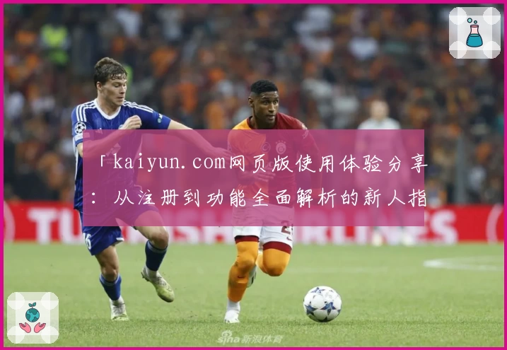 「kaiyun.com网页版使用体验分享：从注册到功能全面解析的新人指南」