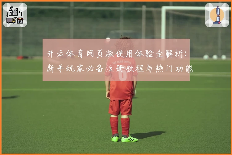 开云体育网页版使用体验全解析：新手玩家必备注册教程与热门功能亮点解析