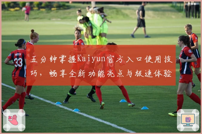 五分钟掌握Kaiyun官方入口使用技巧，畅享全新功能亮点与极速体验