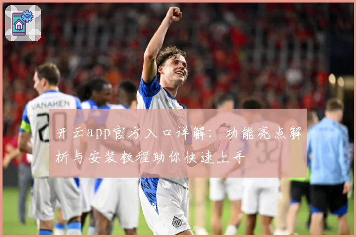 开云app官方入口详解：功能亮点解析与安装教程助你快速上手