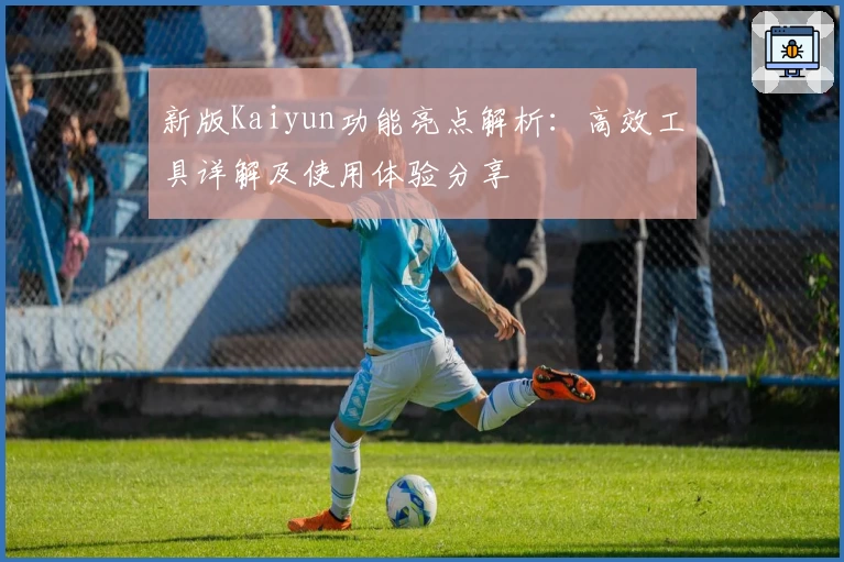 新版Kaiyun功能亮点解析:高效工具详解及使用体验分享