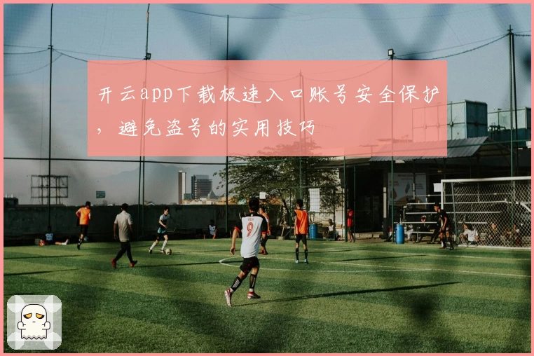 开云app下载极速入口账号安全保护,避免盗号的实用技巧