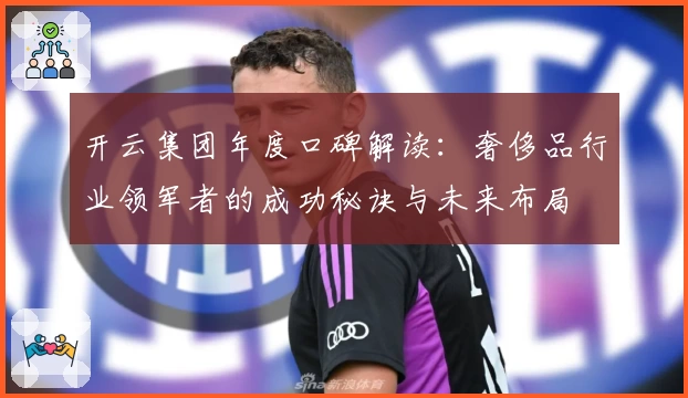 开云集团年度口碑解读：奢侈品行业领军者的成功秘诀与未来布局