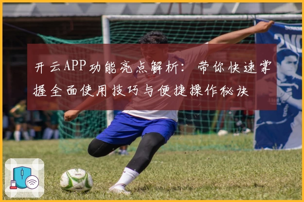 开云APP功能亮点解析：带你快速掌握全面使用技巧与便捷操作秘诀