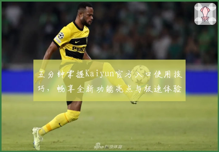 五分钟掌握Kaiyun官方入口使用技巧，畅享全新功能亮点与极速体验