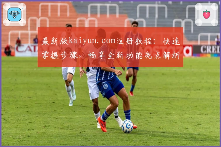 最新版kaiyun.com注册教程:快速掌握步骤,畅享全新功能亮点解析