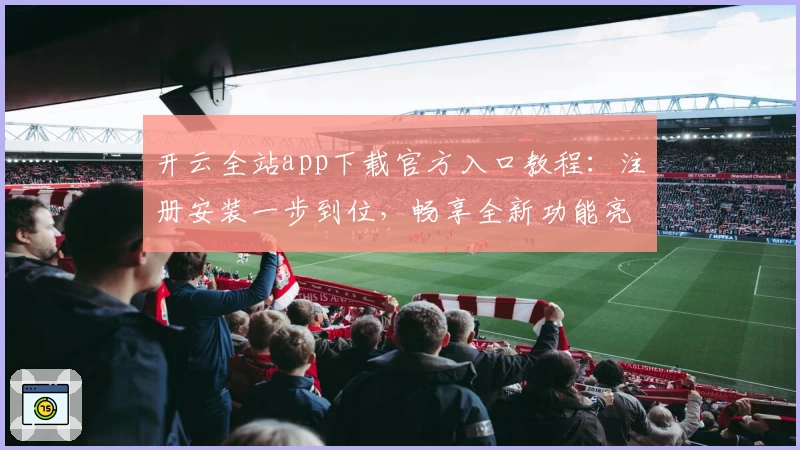 开云全站app下载官方入口教程：注册安装一步到位，畅享全新功能亮点体验