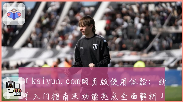 「kaiyun.com网页版使用体验：新手入门指南及功能亮点全面解析」