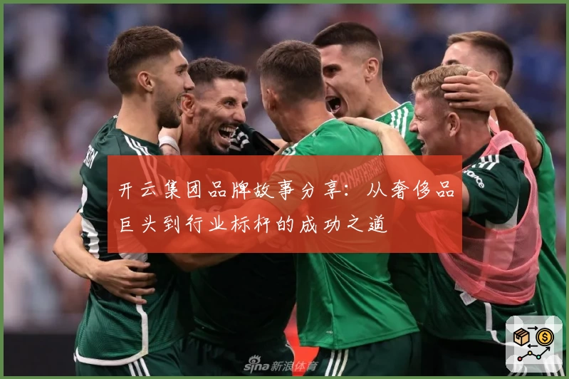 开云集团品牌故事分享：从奢侈品巨头到行业标杆的成功之道