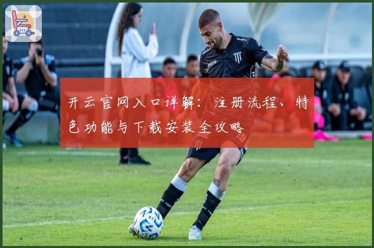 开云官网入口详解：注册流程、特色功能与下载安装全攻略