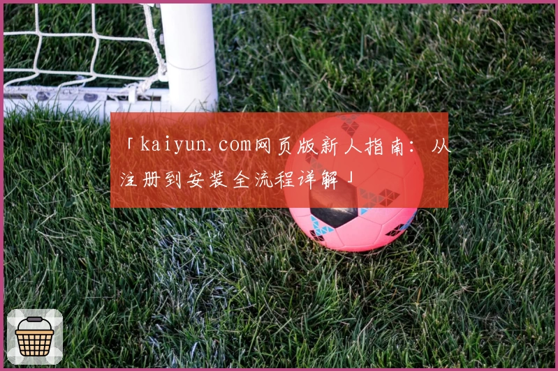 「kaiyun.com网页版新人指南：从注册到安装全流程详解」