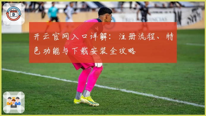 开云官网入口详解：注册流程、特色功能与下载安装全攻略