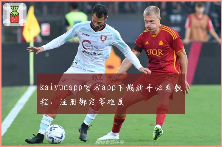 kaiyunapp官方app下载新手必看教程，注册绑定零难度