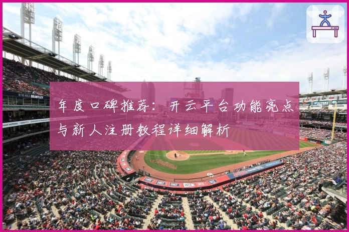 年度口碑推荐：开云平台功能亮点与新人注册教程详细解析